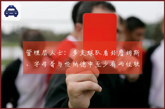 管理层人士：多支球队看好詹姆斯、字母哥与伦纳德中至少有两位联手