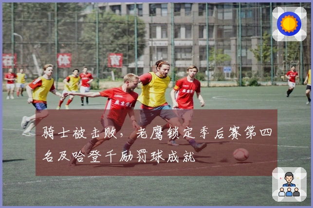 骑士被击败，老鹰锁定季后赛第四名及哈登千励罚球成就