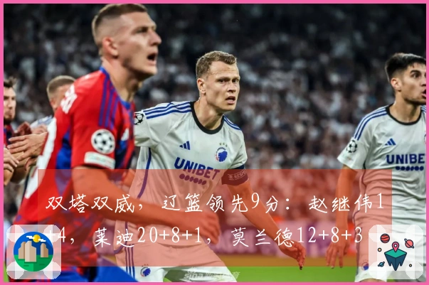 双塔双威，辽篮领先9分：赵继伟1+4，莱迪20+8+1，莫兰德12+8+3