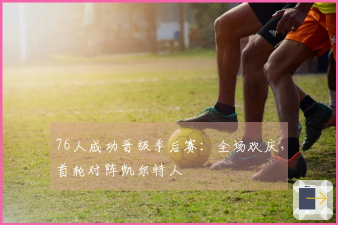 76人成功晋级季后赛：全场欢庆，首轮对阵凯尔特人