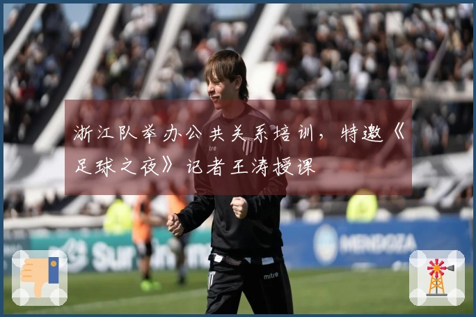 浙江队举办公共关系培训，特邀《足球之夜》记者王涛授课