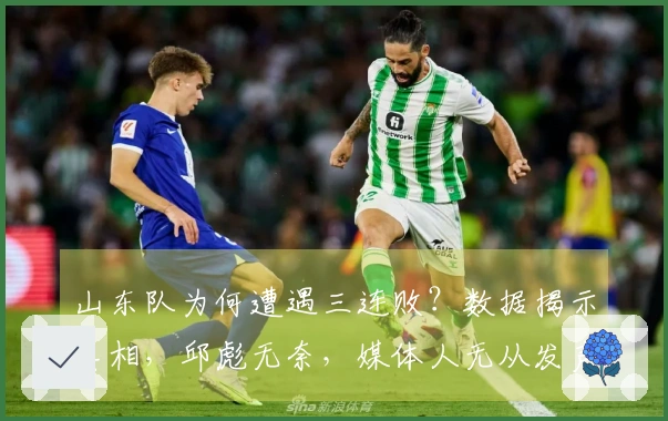 山东队为何遭遇三连败？数据揭示真相，邱彪无奈，媒体人无从发声