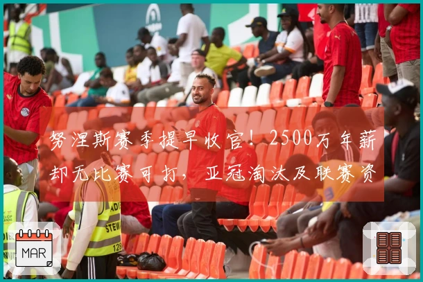 努涅斯赛季提早收官！2500万年薪却无比赛可打，亚冠淘汰及联赛资格被取消