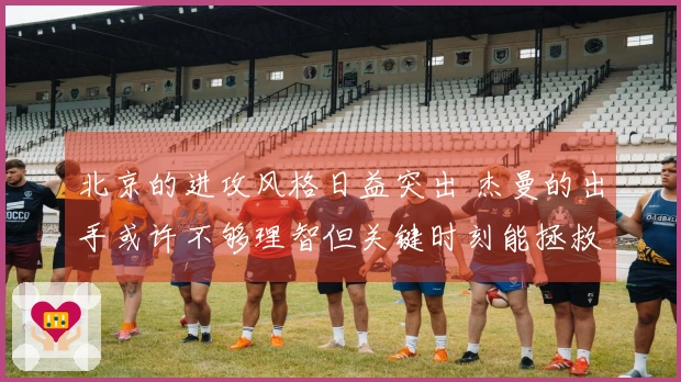 北京的进攻风格日益突出 杰曼的出手或许不够理智但关键时刻能拯救球队