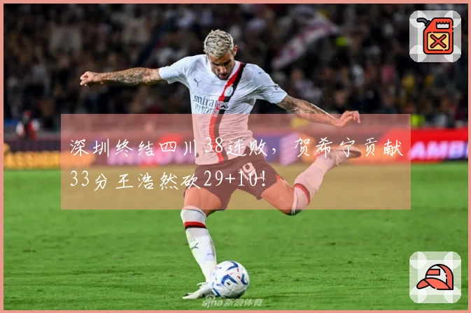 深圳终结四川38连败，贺希宁贡献33分王浩然砍29+10！