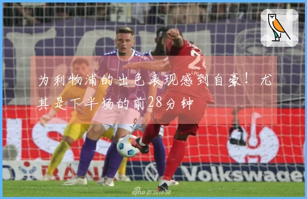 为利物浦的出色表现感到自豪！尤其是下半场的前28分钟