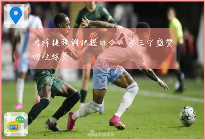 沈梓捷强调把握机会，廖三宁盛赞四位球员！