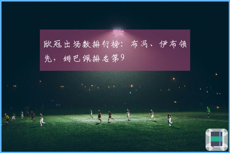 欧冠出场数排行榜：布冯、伊布领先，姆巴佩排名第9