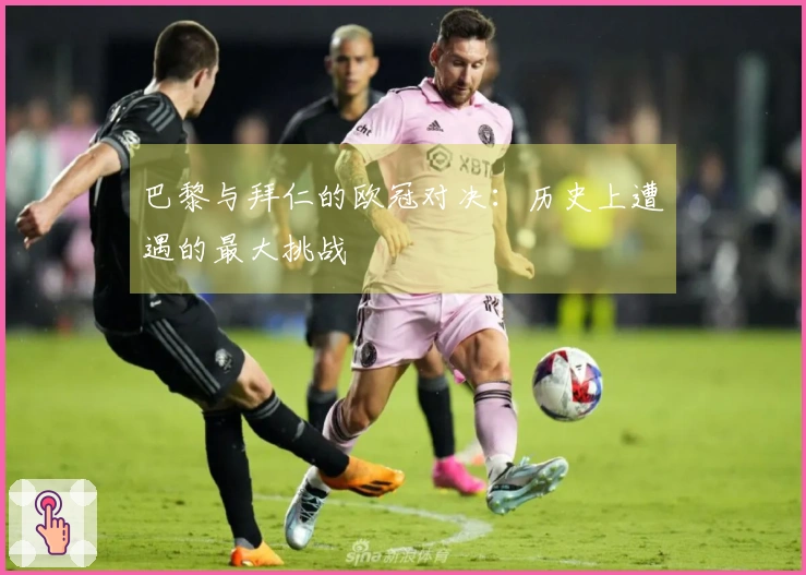 巴黎与拜仁的欧冠对决：历史上遭遇的最大挑战