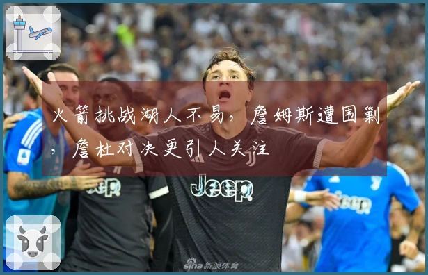 火箭挑战湖人不易，詹姆斯遭围剿，詹杜对决更引人关注