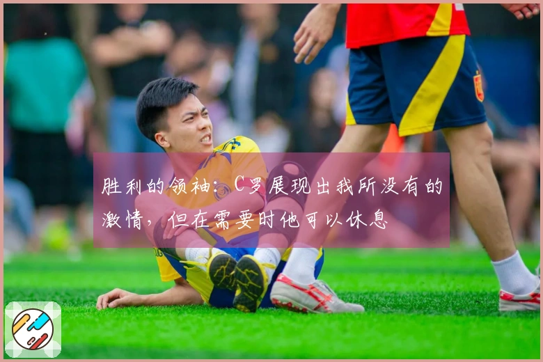 胜利的领袖：C罗展现出我所没有的激情，但在需要时他可以休息