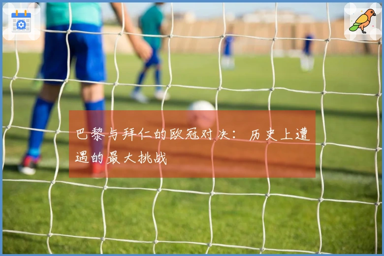 巴黎与拜仁的欧冠对决：历史上遭遇的最大挑战