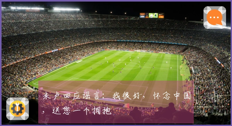 米卢回应谣言：我很好，怀念中国，送您一个拥抱