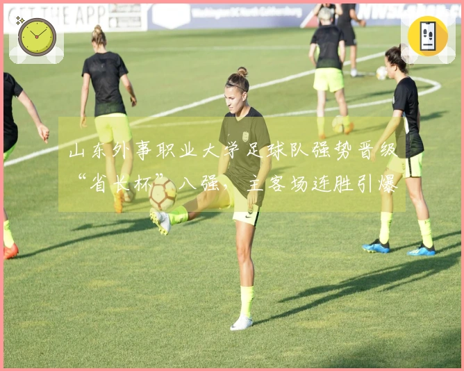 山东外事职业大学足球队强势晋级“省长杯”八强，主客场连胜引爆赛场！