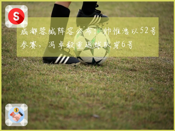 成都蓉城阵容公布：帅惟浩以52号参赛，冯卓毅重返球队穿6号