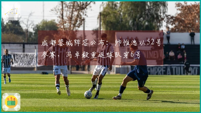 成都蓉城阵容公布：帅惟浩以52号参赛，冯卓毅重返球队穿6号