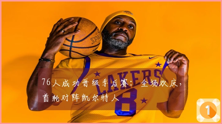 76人成功晋级季后赛：全场欢庆，首轮对阵凯尔特人