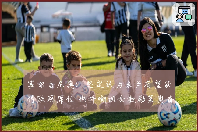 塞尔吉尼奥：坚定认为米兰有望获得欧冠席位 也许嘲讽会激励莱奥奋发图强