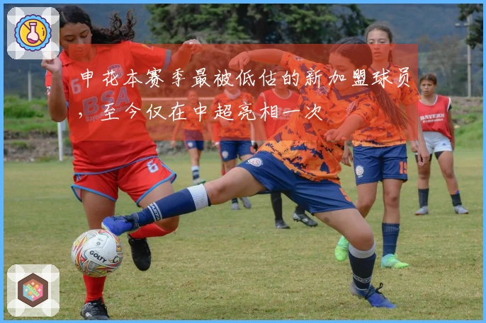 申花本赛季最被低估的新加盟球员，至今仅在中超亮相一次