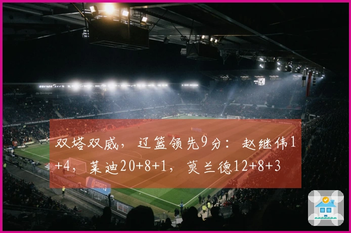 双塔双威，辽篮领先9分：赵继伟1+4，莱迪20+8+1，莫兰德12+8+3
